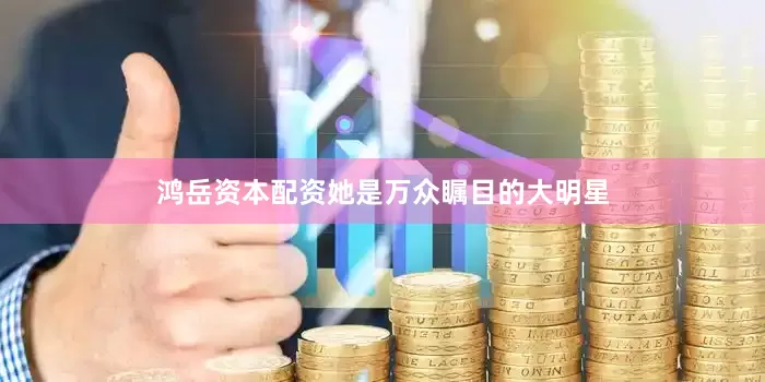 鸿岳资本配资她是万众瞩目的大明星