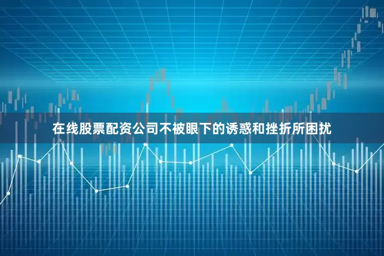 在线股票配资公司不被眼下的诱惑和挫折所困扰