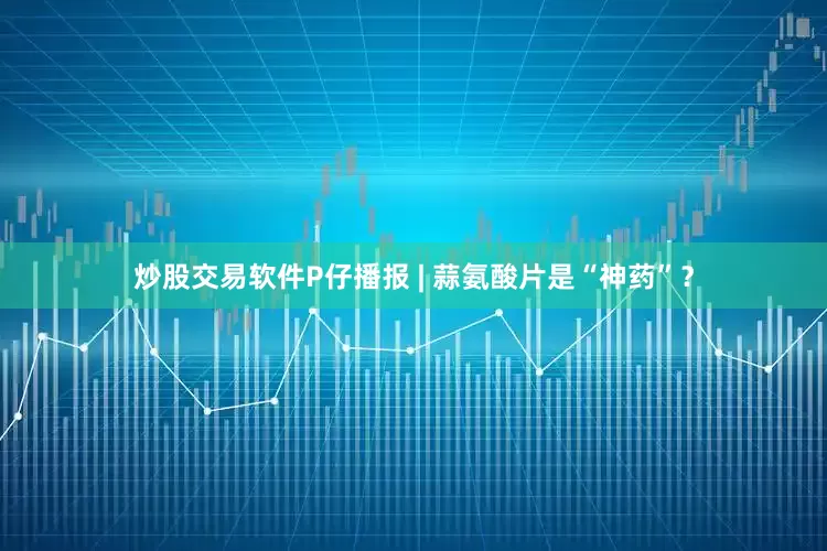 炒股交易软件P仔播报 | 蒜氨酸片是“神药”？