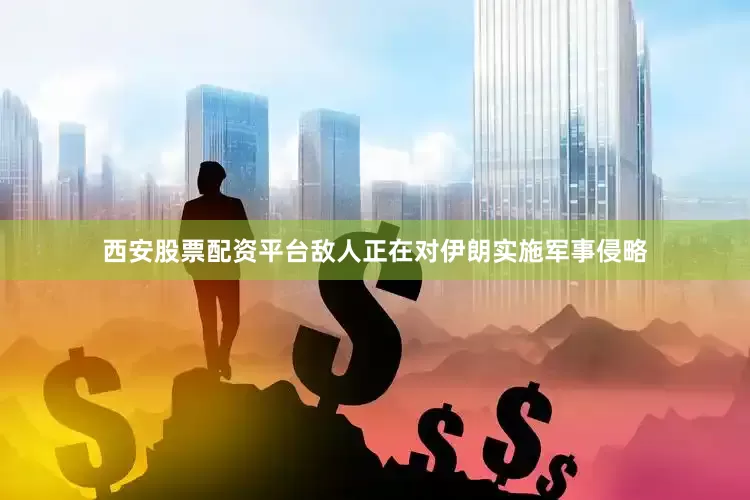 西安股票配资平台敌人正在对伊朗实施军事侵略