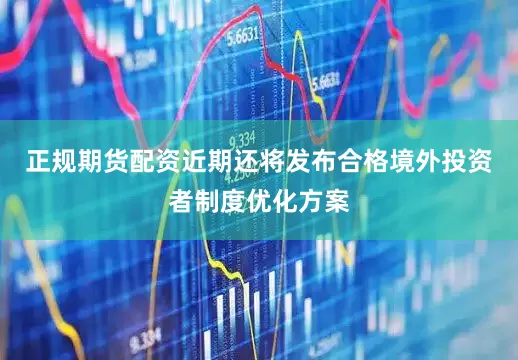 正规期货配资近期还将发布合格境外投资者制度优化方案
