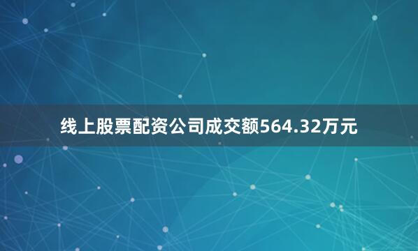 线上股票配资公司成交额564.32万元