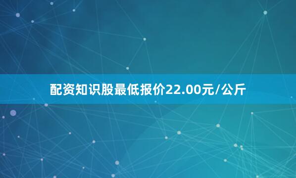 配资知识股最低报价22.00元/公斤
