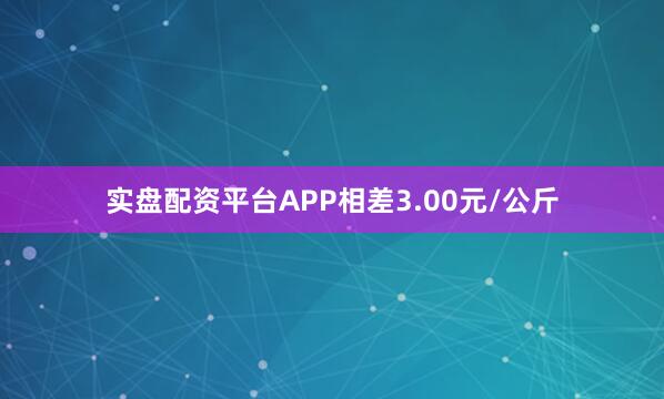 实盘配资平台APP相差3.00元/公斤