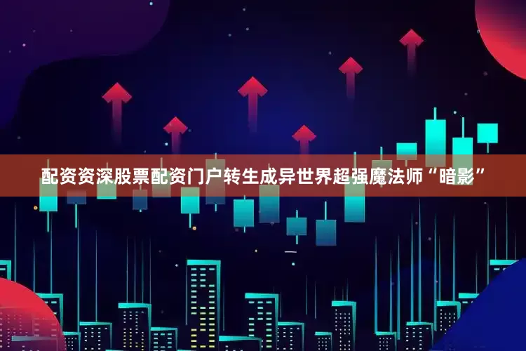 配资资深股票配资门户转生成异世界超强魔法师“暗影”