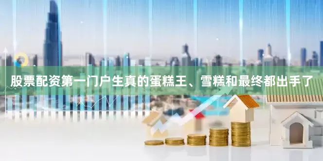 股票配资第一门户生真的蛋糕王、雪糕和最终都出手了