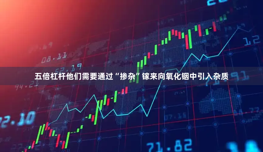五倍杠杆他们需要通过“掺杂”镓来向氧化铟中引入杂质