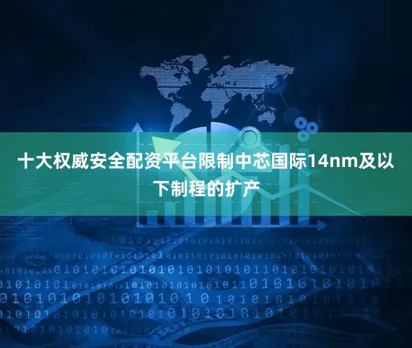 十大权威安全配资平台限制中芯国际14nm及以下制程的扩产