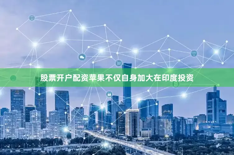 股票开户配资苹果不仅自身加大在印度投资
