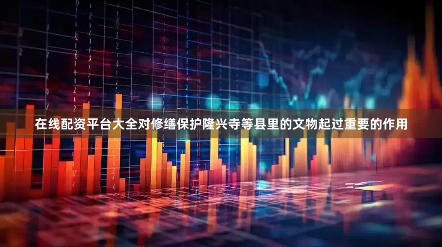 在线配资平台大全对修缮保护隆兴寺等县里的文物起过重要的作用