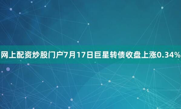 网上配资炒股门户7月17日巨星转债收盘上涨0.34%