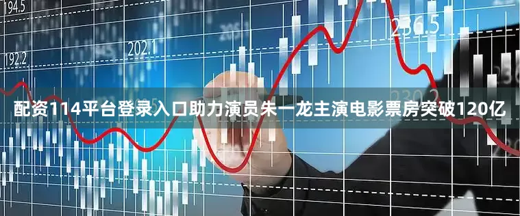 配资114平台登录入口助力演员朱一龙主演电影票房突破120亿