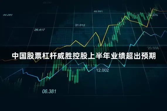 中国股票杠杆威胜控股上半年业绩超出预期