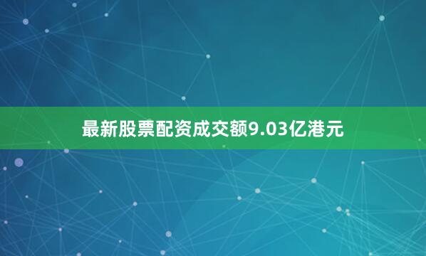 最新股票配资成交额9.03亿港元