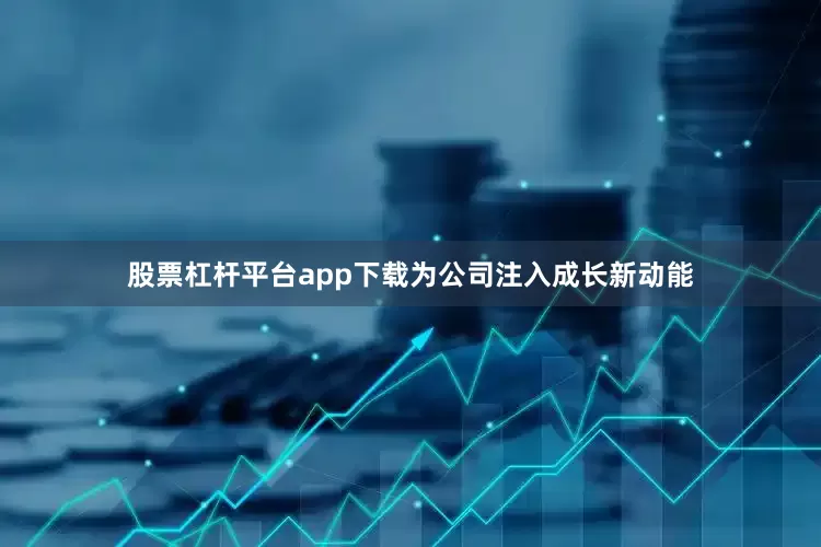 股票杠杆平台app下载为公司注入成长新动能