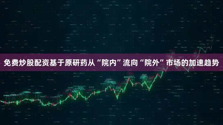 免费炒股配资基于原研药从“院内”流向“院外”市场的加速趋势