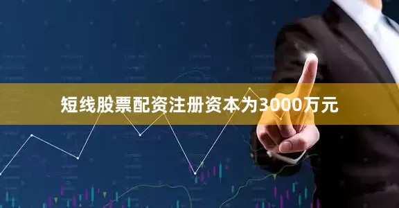 短线股票配资注册资本为3000万元