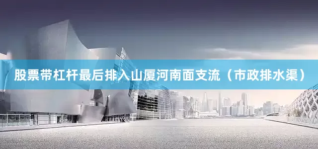 股票带杠杆最后排入山厦河南面支流（市政排水渠）