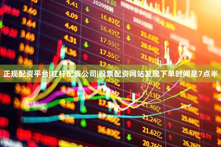 正规配资平台|杠杆配资公司|股票配资网站发现下单时间是7点半