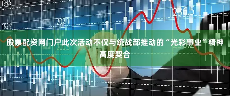 股票配资网门户此次活动不仅与统战部推动的“光彩事业”精神高度契合