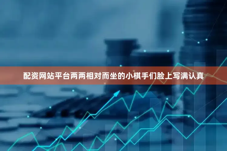 配资网站平台两两相对而坐的小棋手们脸上写满认真