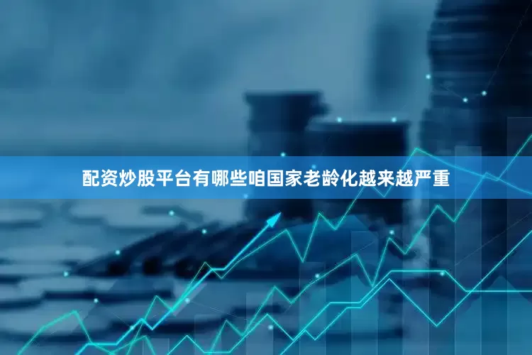 配资炒股平台有哪些咱国家老龄化越来越严重