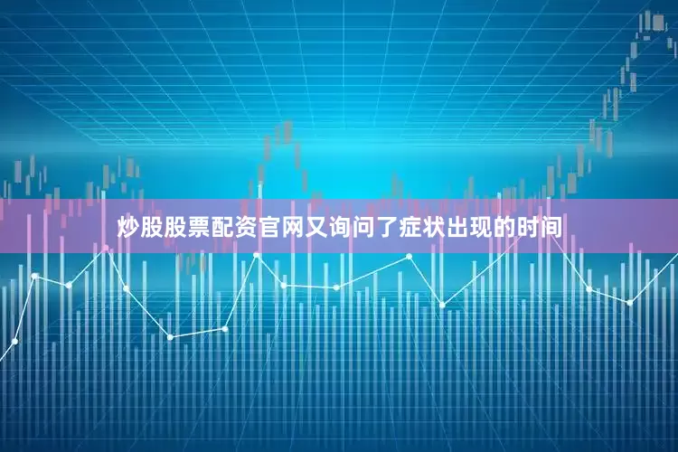 炒股股票配资官网又询问了症状出现的时间
