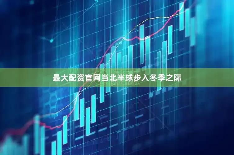 最大配资官网当北半球步入冬季之际