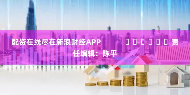 配资在线尽在新浪财经APP            						责任编辑：陈平