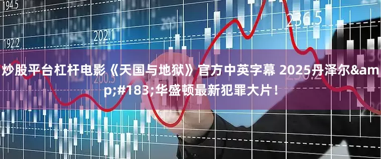 炒股平台杠杆电影《天国与地狱》官方中英字幕 2025丹泽尔&#183;华盛顿最新犯罪大片！