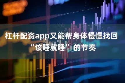 杠杆配资app又能帮身体慢慢找回 “该睡就睡” 的节奏