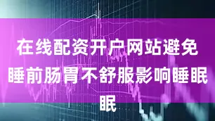 在线配资开户网站避免睡前肠胃不舒服影响睡眠