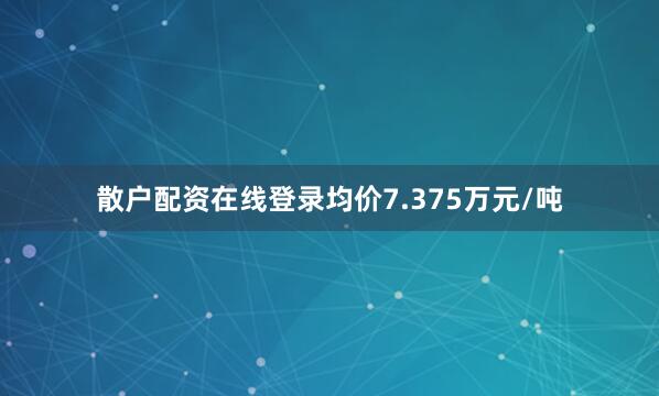 散户配资在线登录均价7.375万元/吨