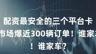 配资最安全的三个平台卡车市场爆近300辆订单！谁家车？