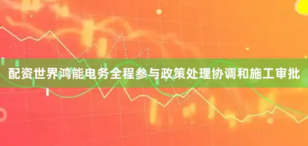 配资世界鸿能电务全程参与政策处理协调和施工审批