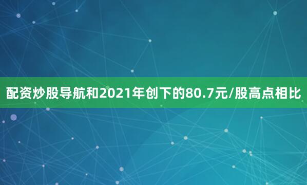 配资炒股导航和2021年创下的80.7元/股高点相比
