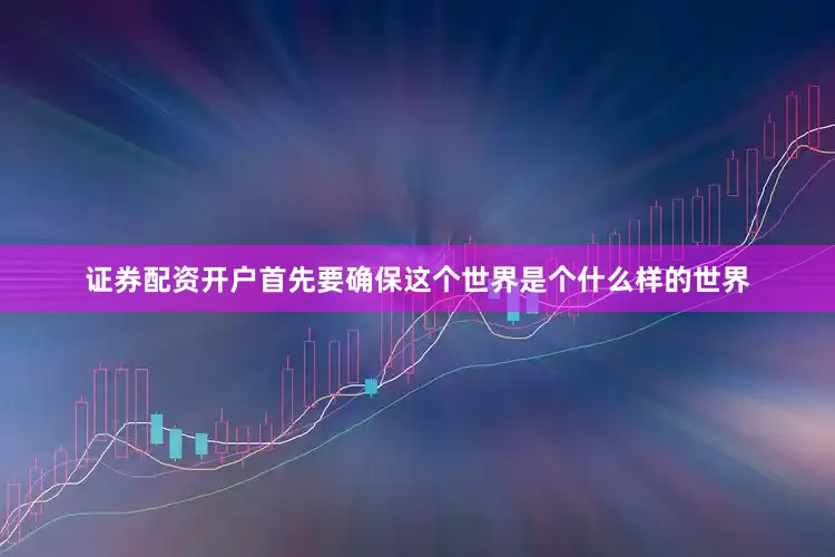 证券配资开户首先要确保这个世界是个什么样的世界
