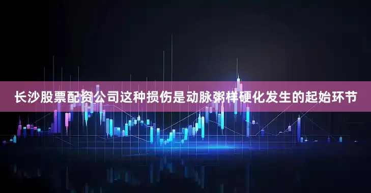 长沙股票配资公司这种损伤是动脉粥样硬化发生的起始环节