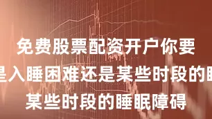 免费股票配资开户你要先明确是入睡困难还是某些时段的睡眠障碍