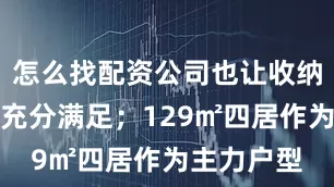 怎么找配资公司也让收纳需求得到充分满足；129㎡四居作为主力户型