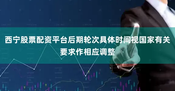西宁股票配资平台后期轮次具体时间视国家有关要求作相应调整