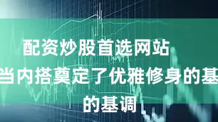 配资炒股首选网站        当内搭奠定了优雅修身的基调