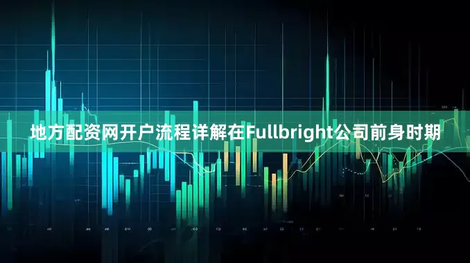 地方配资网开户流程详解在Fullbright公司前身时期