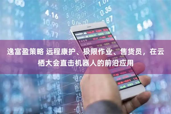 逸富盈策略 远程康护、极限作业、售货员，在云栖大会直击机器人的前沿应用