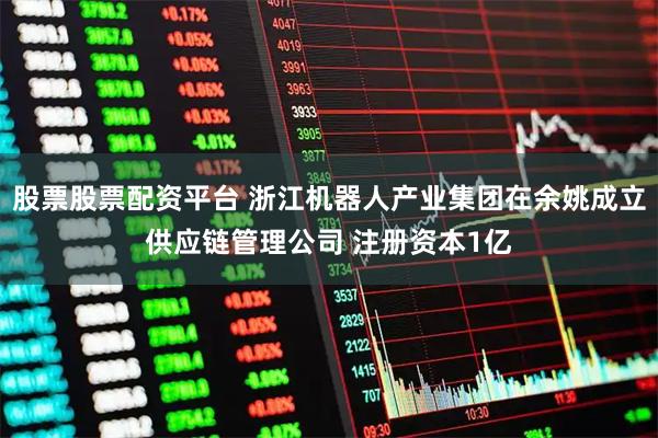 股票股票配资平台 浙江机器人产业集团在余姚成立供应链管理公司 注册资本1亿