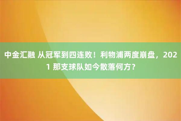 中金汇融 从冠军到四连败!利物浦两度崩盘,2021 那支球队如今散落何方?