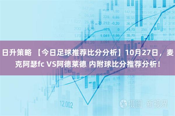 日升策略 【今日足球推荐比分分析】10月27日,麦克阿瑟fc VS阿德莱德 内附球比分推荐分析!