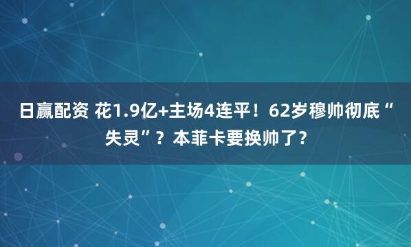日赢配资 花1.9亿+主场4连平！62岁穆帅彻底“失灵”？本菲卡要换帅了？