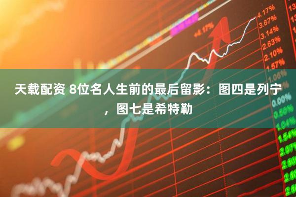 天载配资 8位名人生前的最后留影:图四是列宁,图七是希特勒