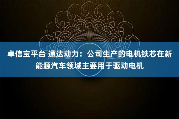 卓信宝平台 通达动力：公司生产的电机铁芯在新能源汽车领域主要用于驱动电机